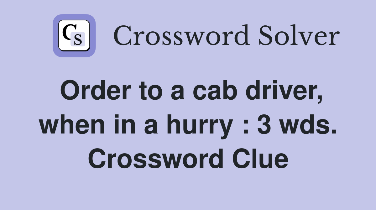 Order to a cab driver, when in a hurry : 3 wds. Crossword Clue