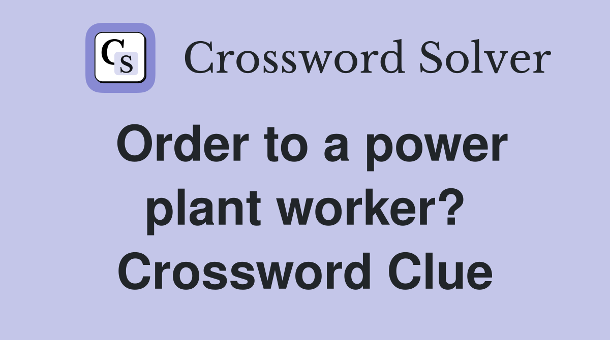 Order to a power plant worker? Crossword Clue