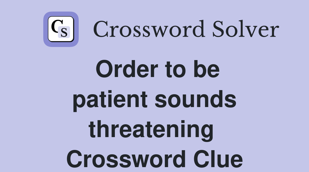 Order to be patient sounds threatening  Crossword Clue