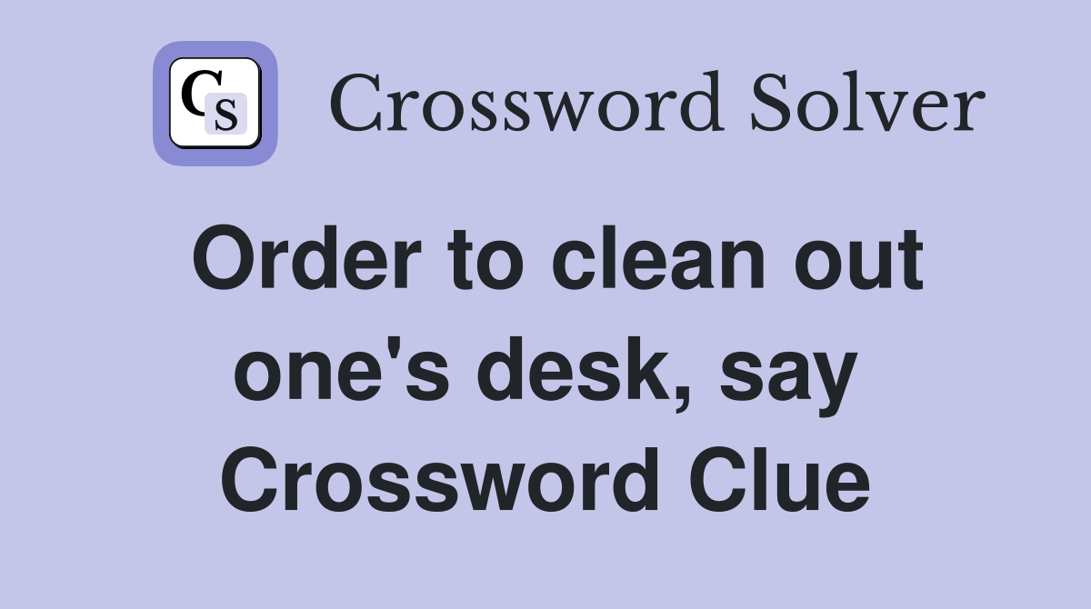 Order to clean out one's desk, say Crossword Clue