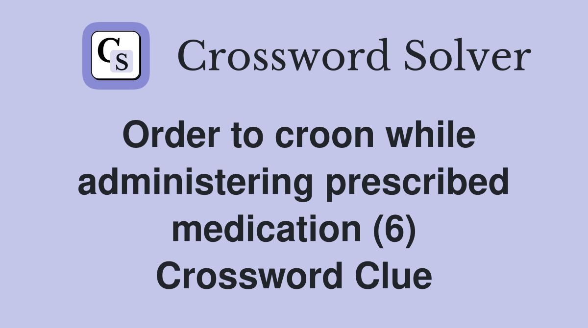 Order to croon while administering prescribed medication (6) Crossword Clue