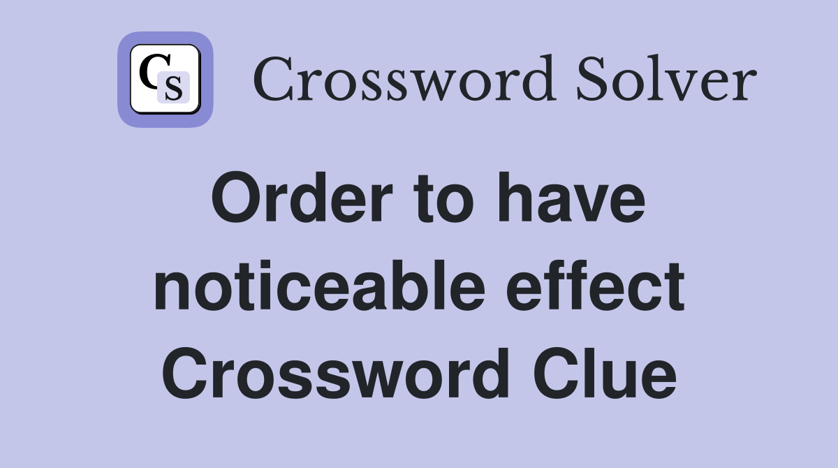 Order to have noticeable effect Crossword Clue