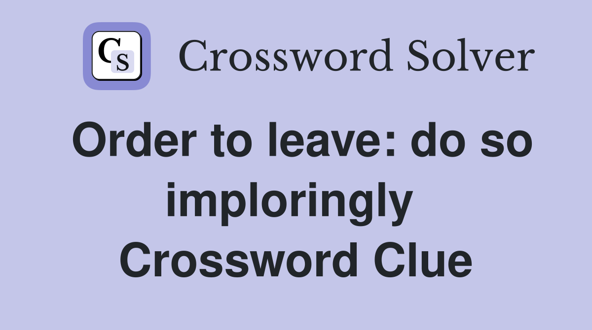 Order to leave: do so imploringly  Crossword Clue