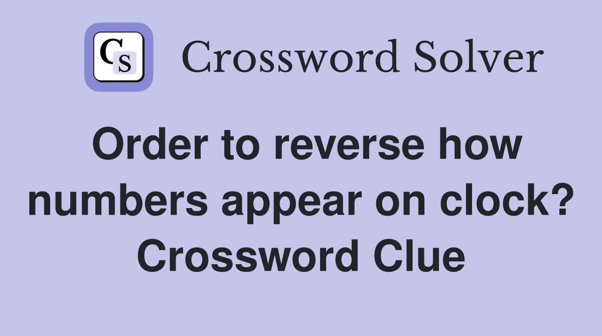Order to reverse how numbers appear on clock? Crossword Clue