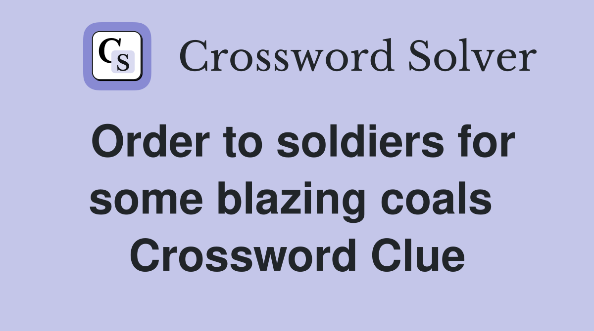 Order to soldiers for some blazing coals  Crossword Clue