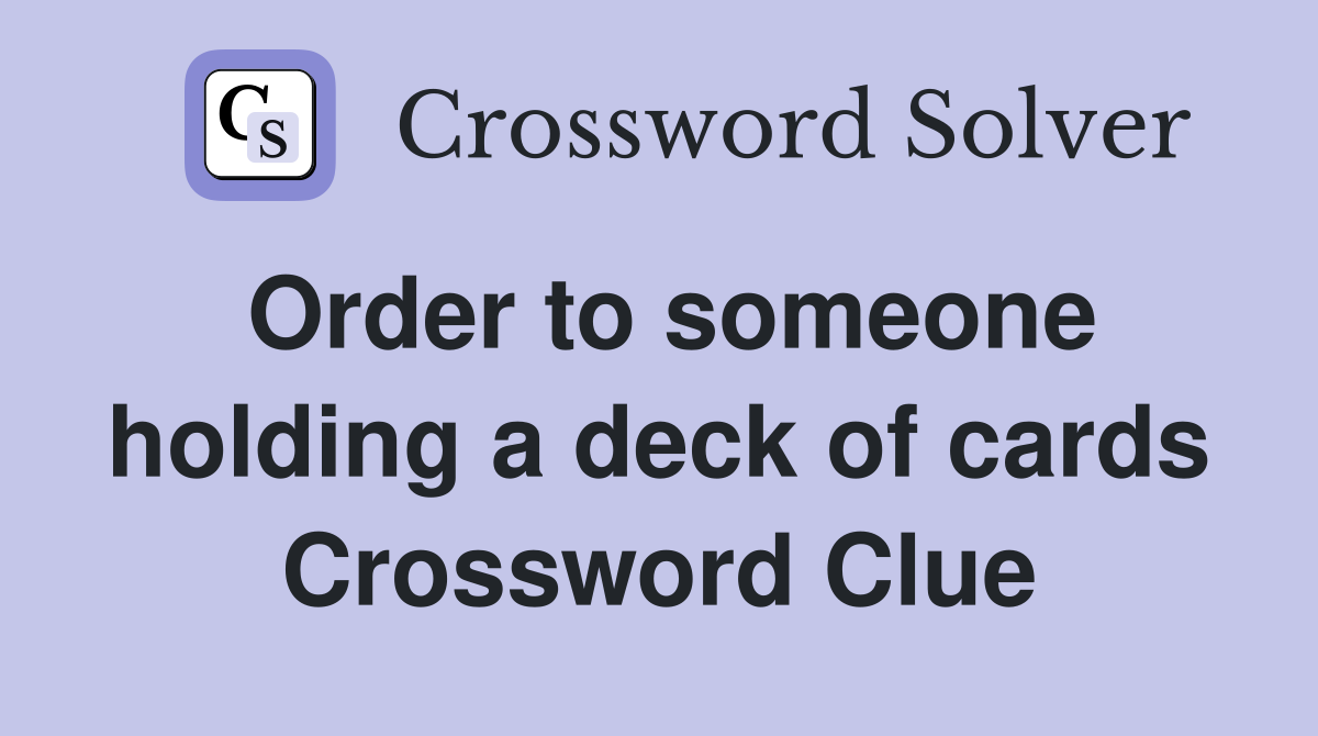 Order to someone holding a deck of cards Crossword Clue