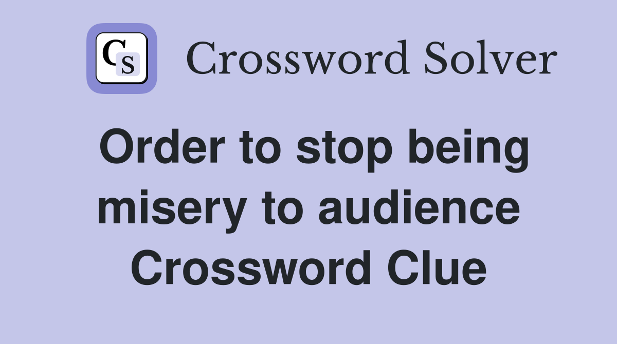 Order to stop being misery to audience Crossword Clue
