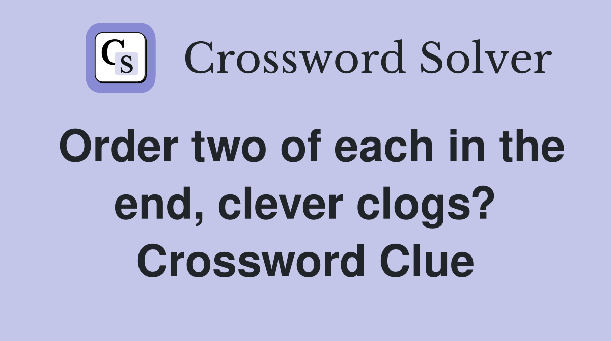 Order two of each in the end, clever clogs? Crossword Clue