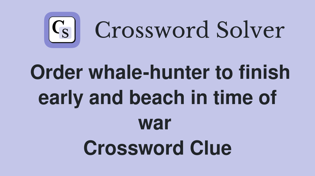 Order whale-hunter to finish early and beach in time of war  Crossword Clue