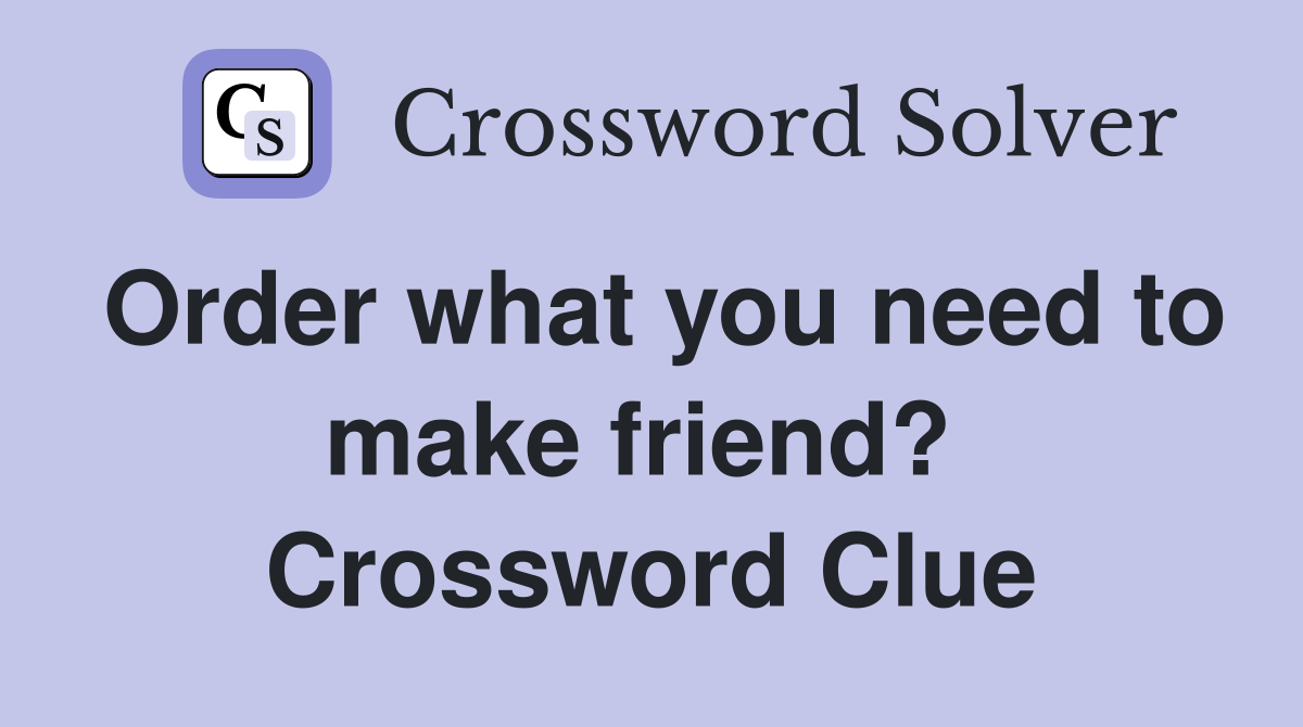 Order what you need to make friend?  Crossword Clue