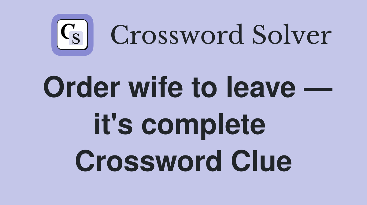 Order wife to leave — it's complete  Crossword Clue