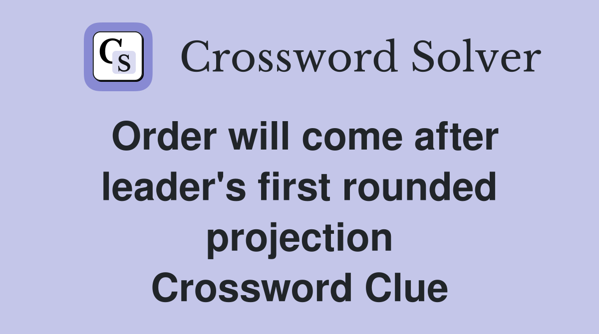 Order will come after leader's first rounded projection Crossword Clue