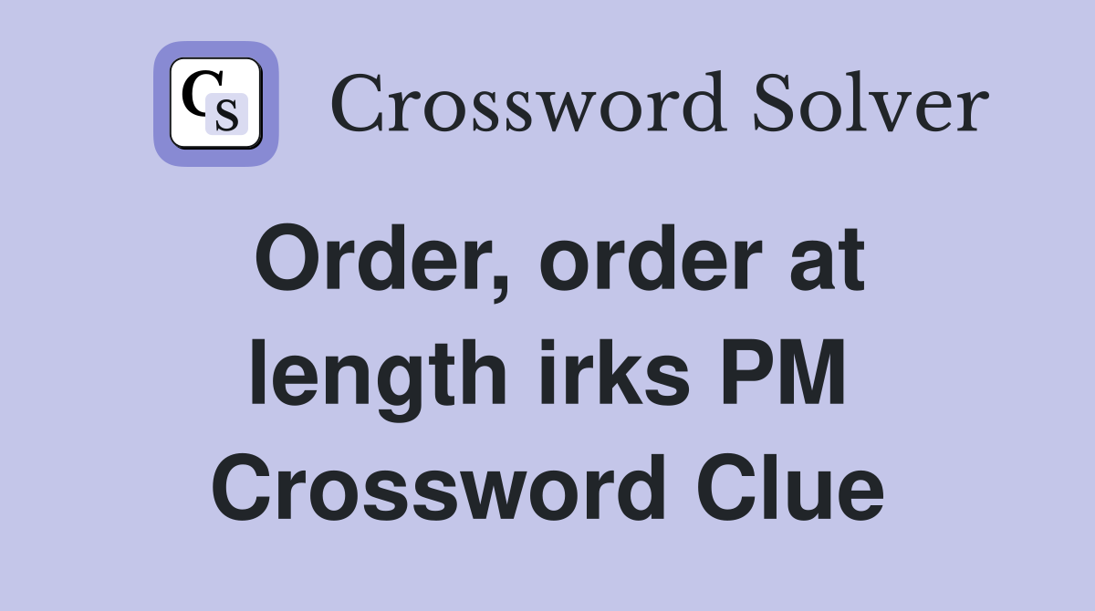 Order, order at length irks PM Crossword Clue