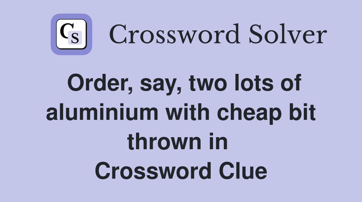 Order, say, two lots of aluminium with cheap bit thrown in  Crossword Clue