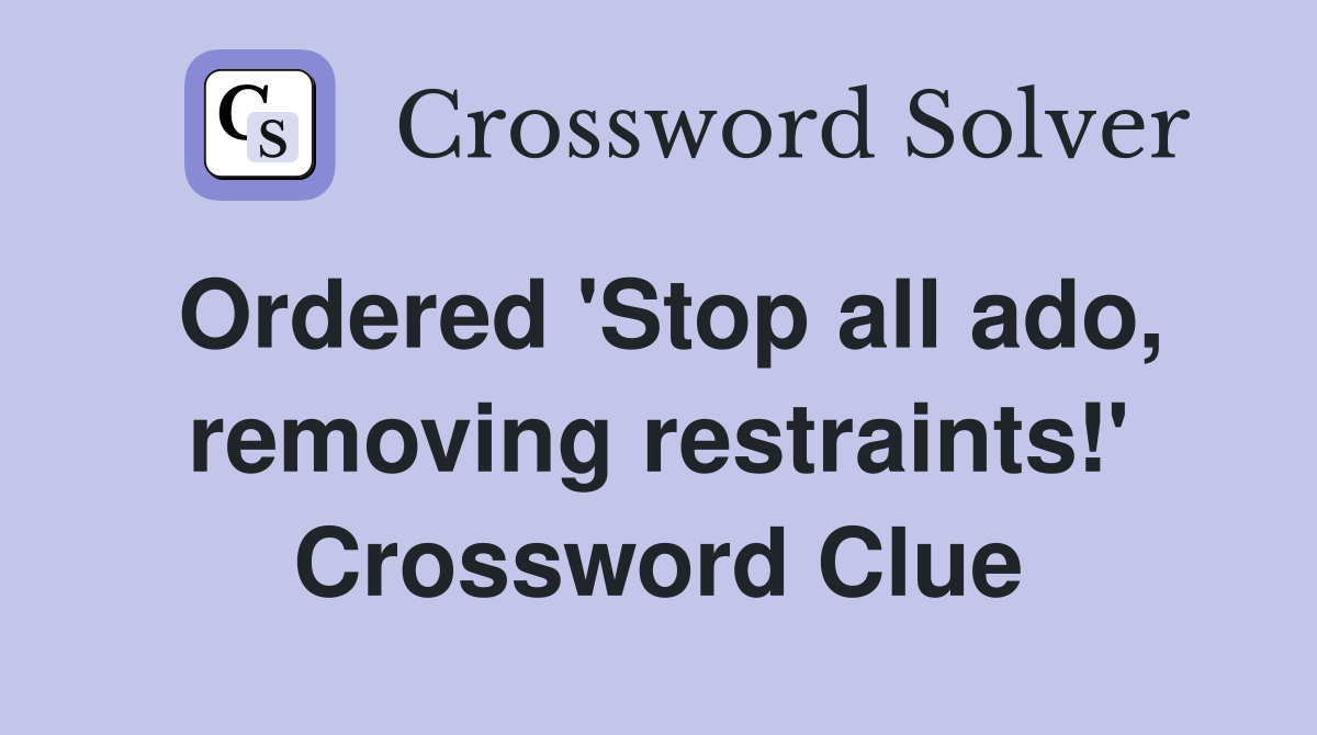 Ordered 'Stop all ado, removing restraints!' Crossword Clue