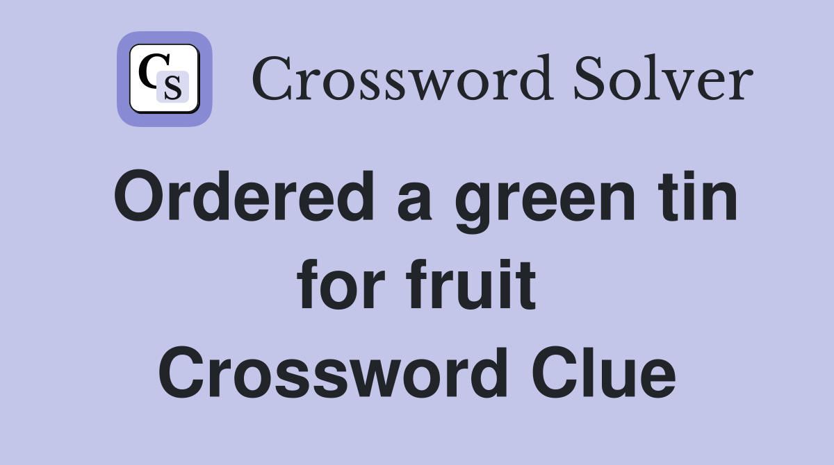 Ordered a green tin for fruit Crossword Clue