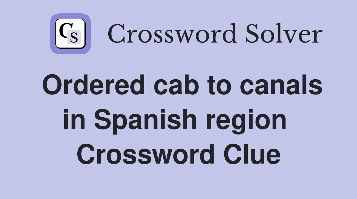 Ordered cab to canals in Spanish region  Crossword Clue