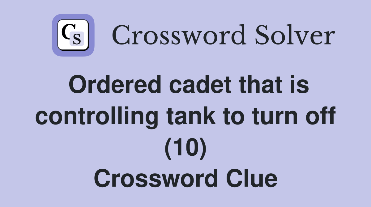 Ordered cadet that is controlling tank to turn off (10) Crossword Clue