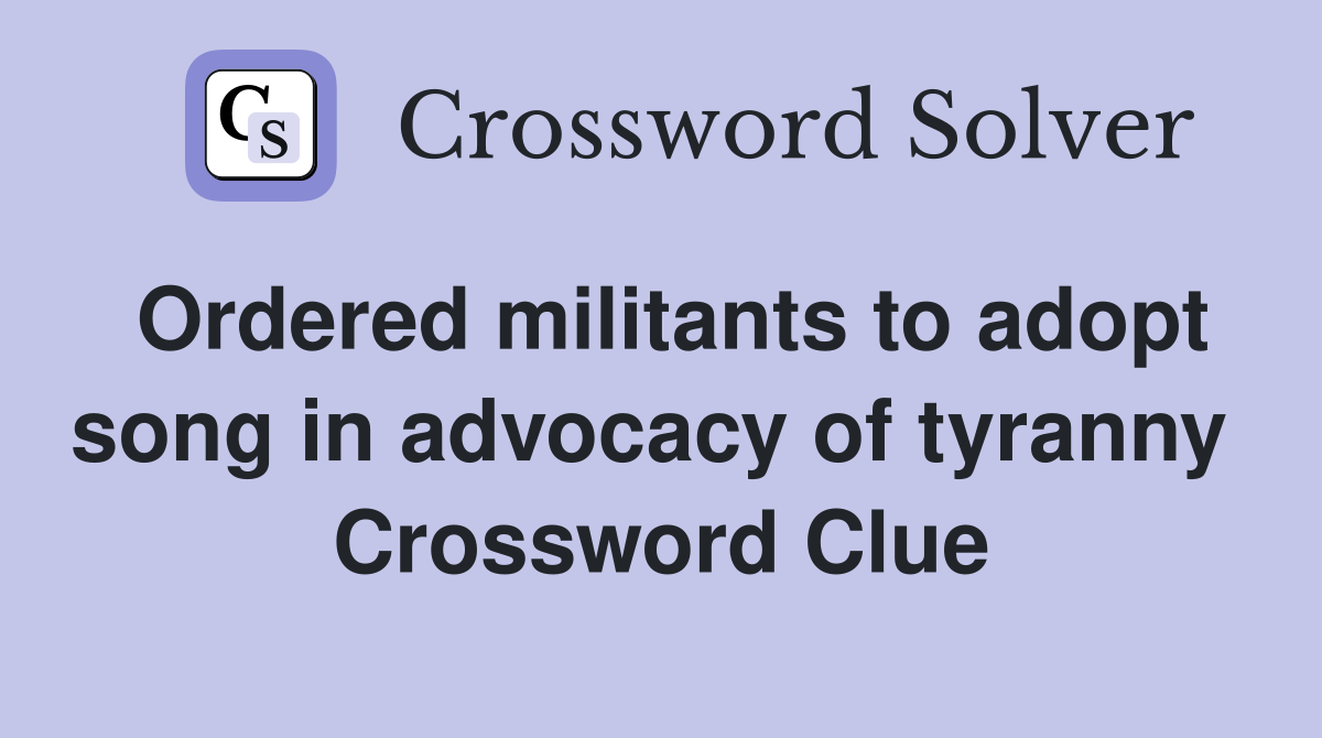 Ordered militants to adopt song in advocacy of tyranny  Crossword Clue