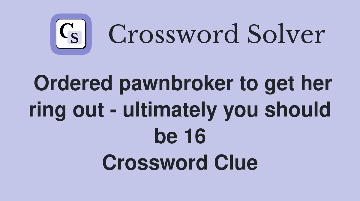 Ordered pawnbroker to get her ring out - ultimately you should be 16 Crossword Clue