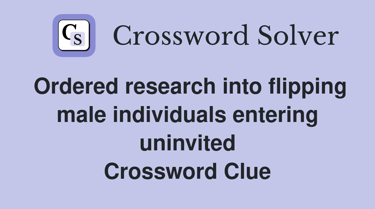 Ordered research into flipping male individuals entering uninvited Crossword Clue