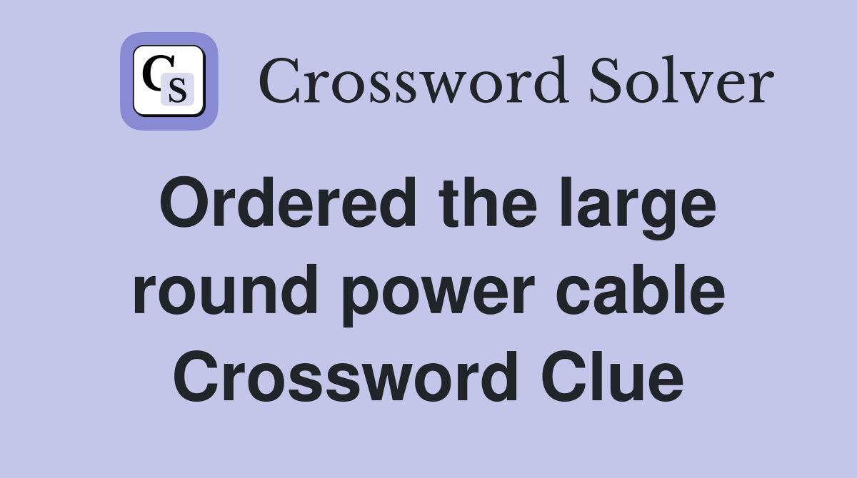 Ordered the large round power cable Crossword Clue