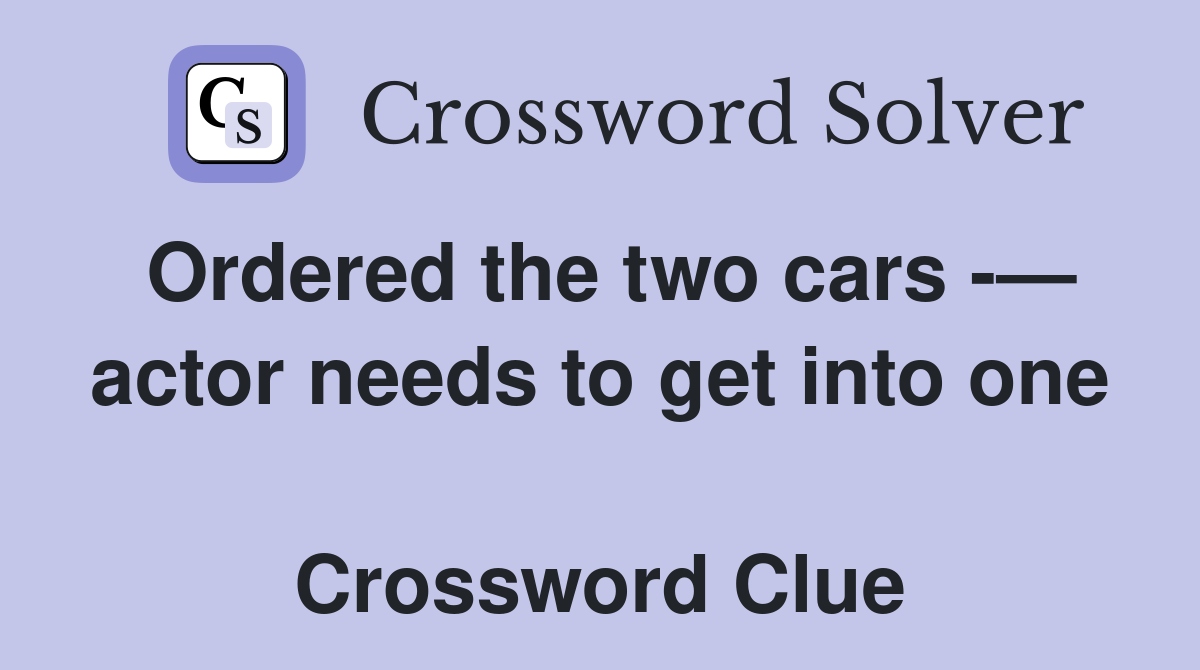 Ordered the two cars -— actor needs to get into one  Crossword Clue
