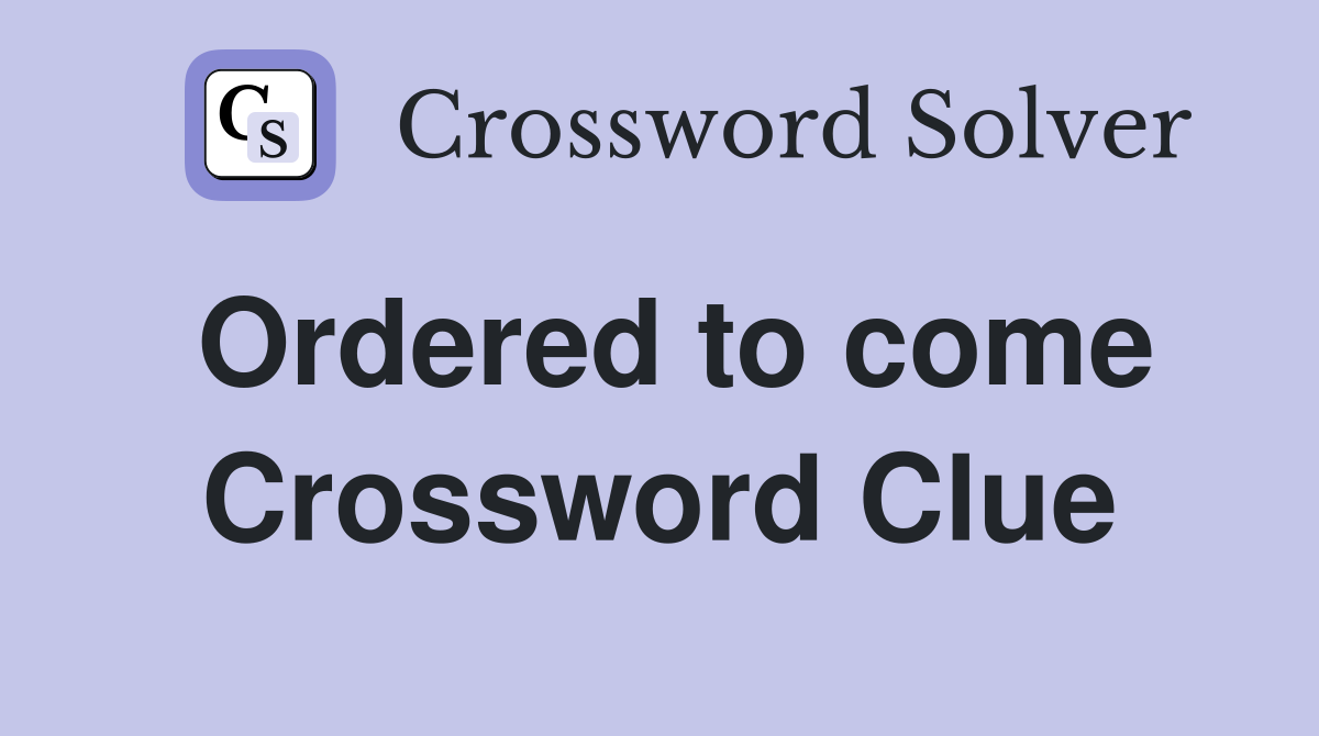 Ordered to come Crossword Clue