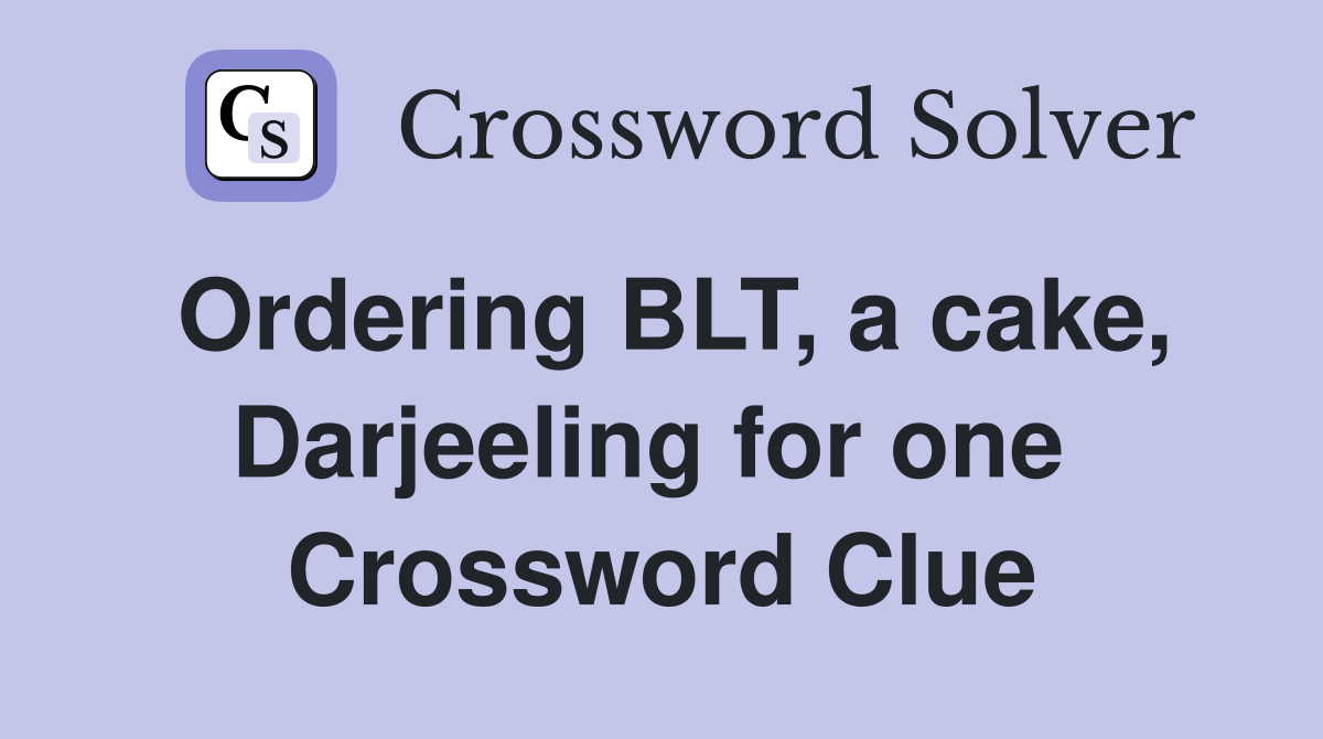 Ordering BLT, a cake, Darjeeling for one  Crossword Clue