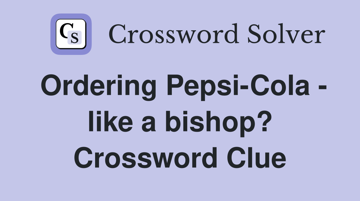 Ordering Pepsi-Cola - like a bishop? Crossword Clue