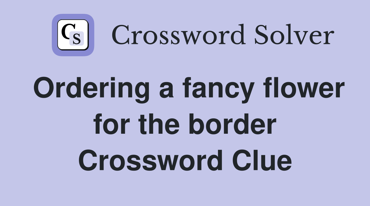 Ordering a fancy flower for the border Crossword Clue