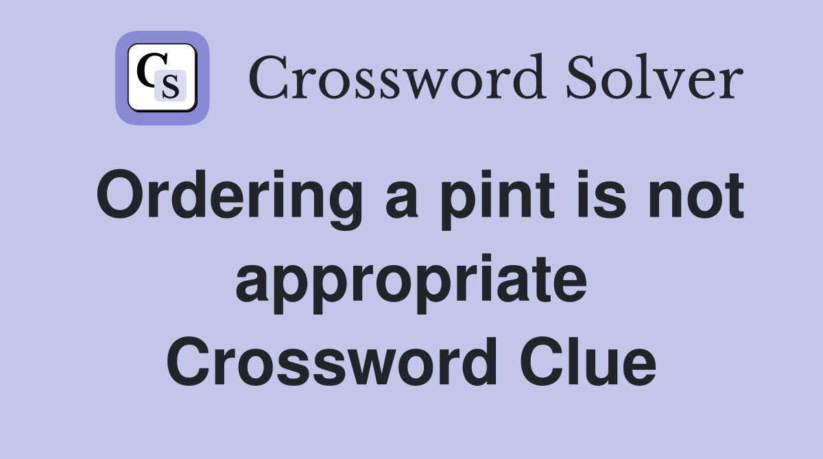 Ordering a pint is not appropriate Crossword Clue