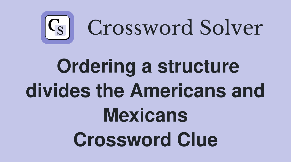 Ordering a structure divides the Americans and Mexicans Crossword Clue