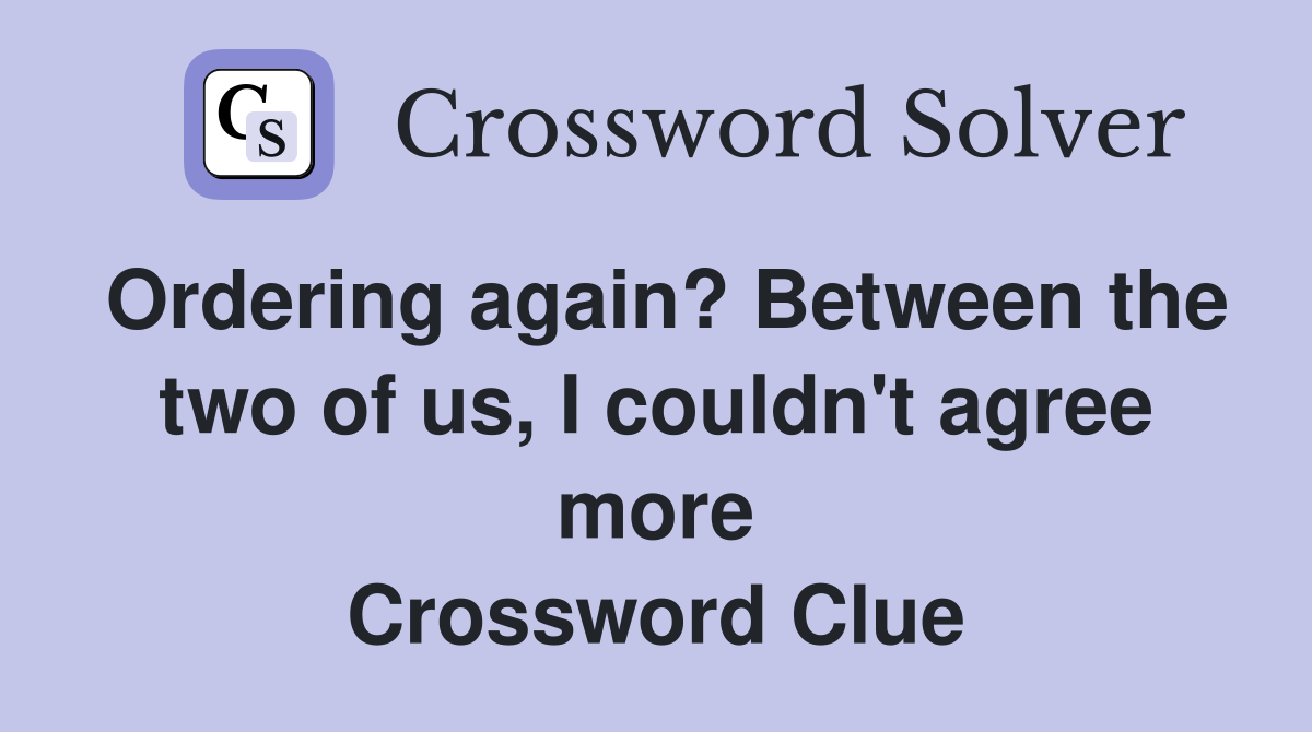 Ordering again? Between the two of us, I couldn't agree more Crossword Clue