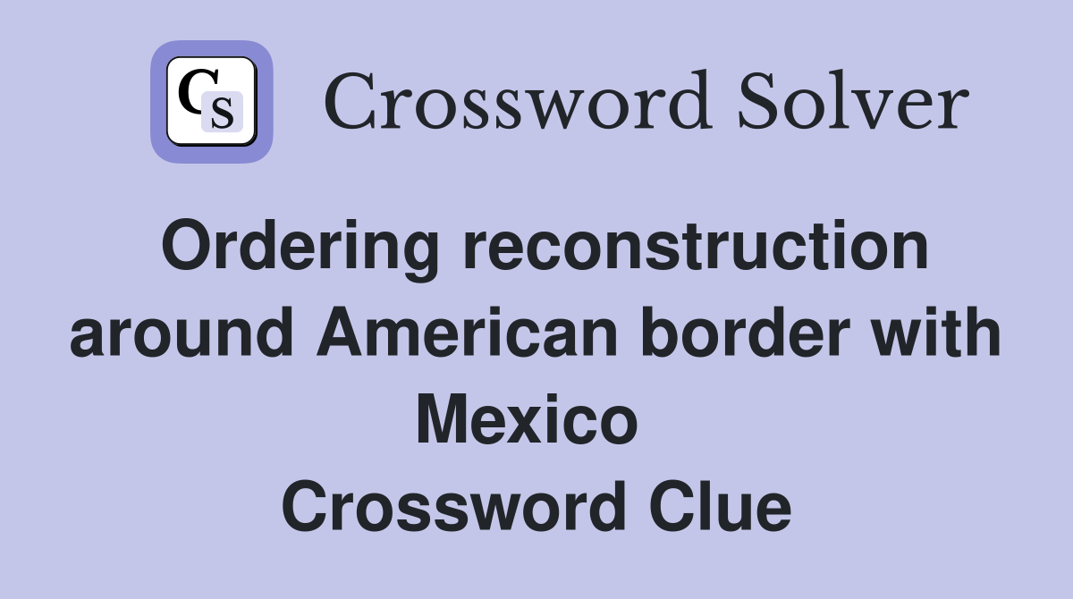 Ordering reconstruction around American border with Mexico  Crossword Clue