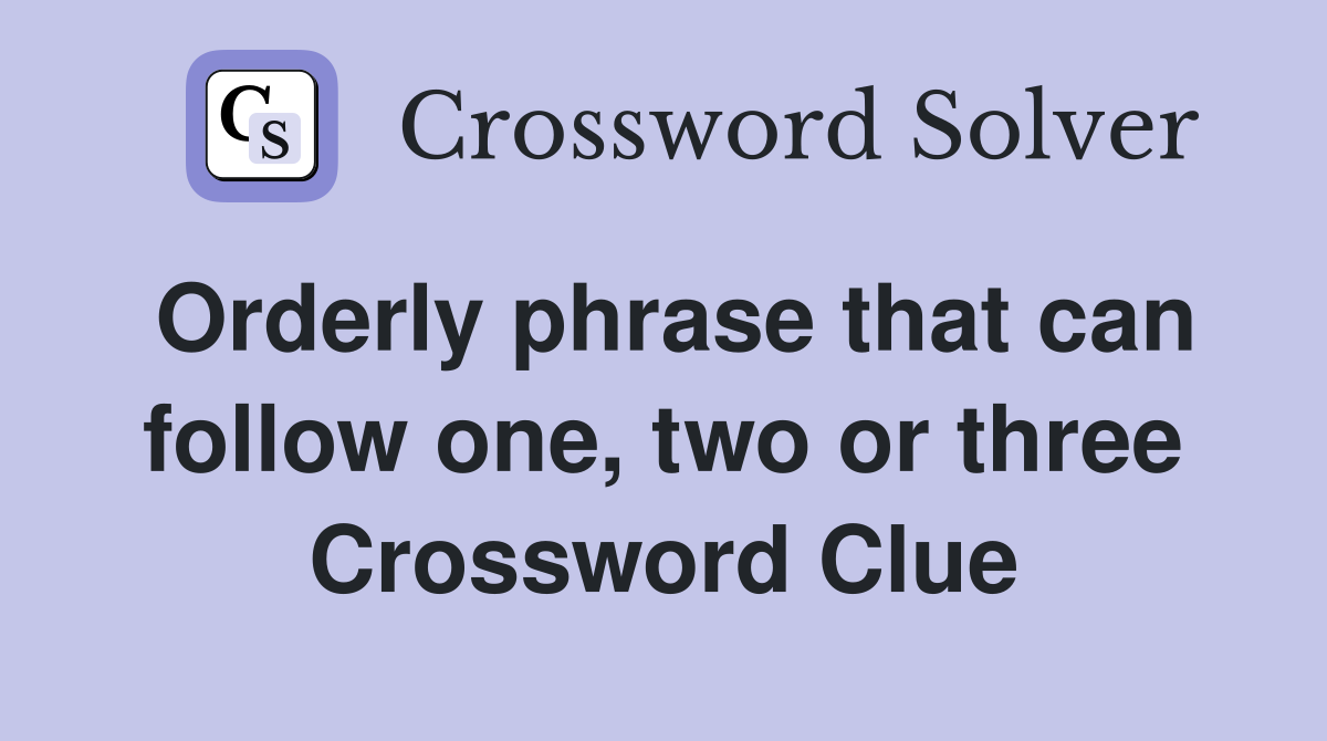 Orderly phrase that can follow one, two or three Crossword Clue