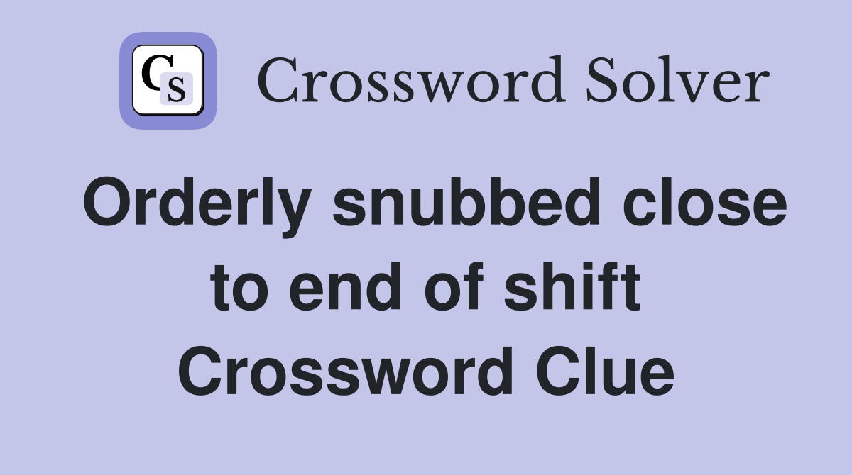 Orderly snubbed close to end of shift Crossword Clue