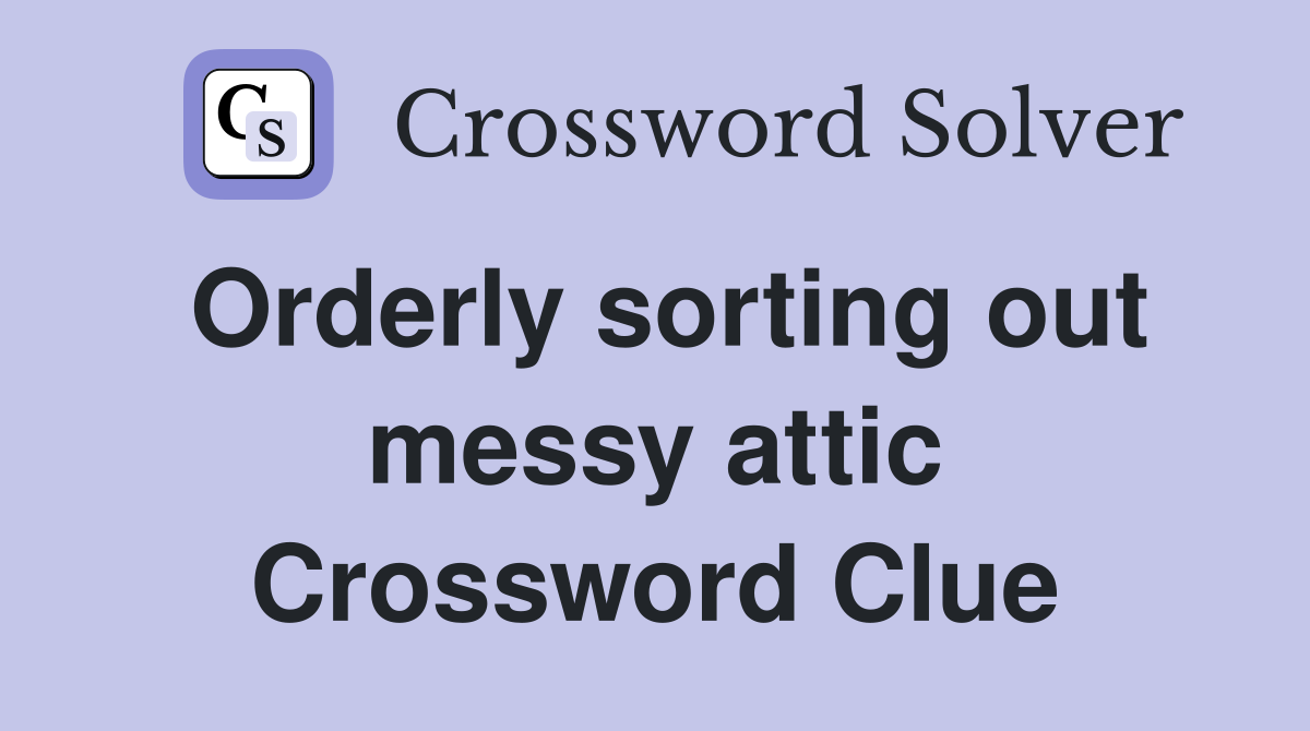 Orderly sorting out messy attic Crossword Clue
