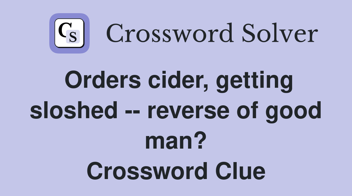 Orders cider, getting sloshed -- reverse of good man? Crossword Clue