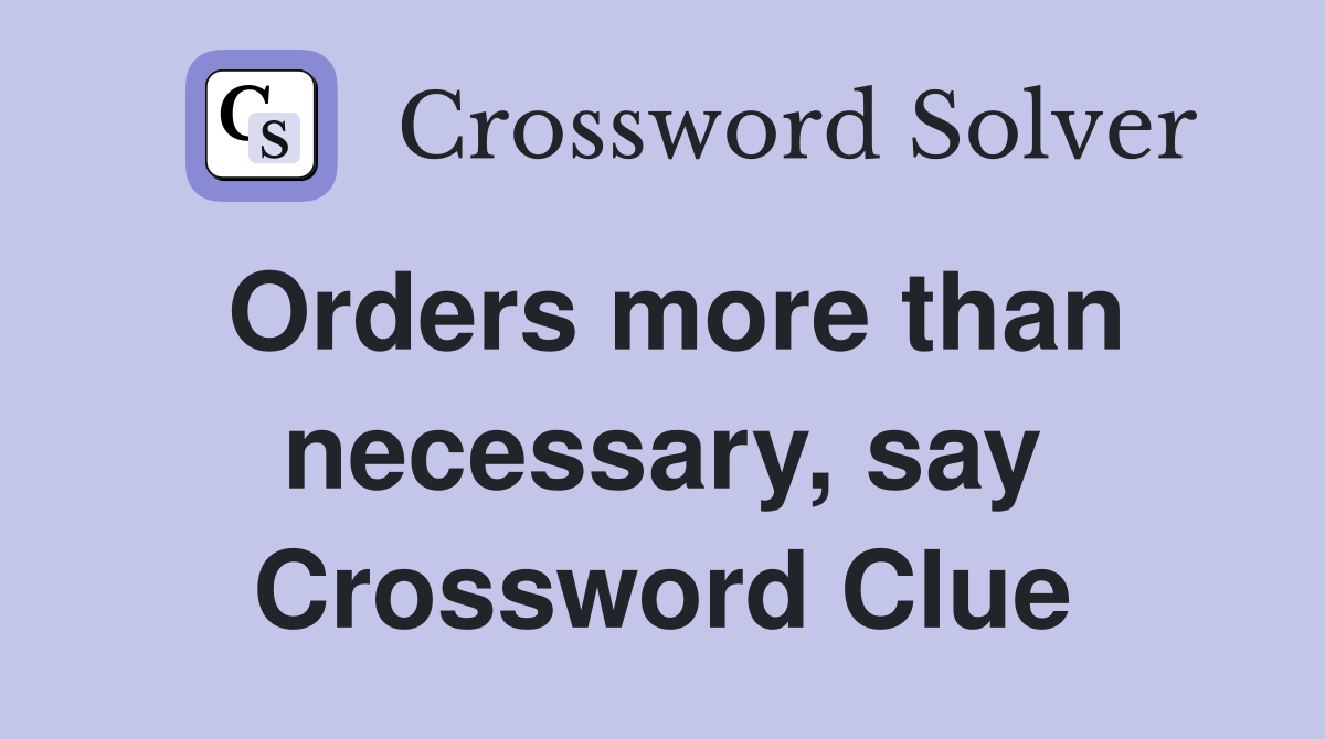 Orders more than necessary, say Crossword Clue