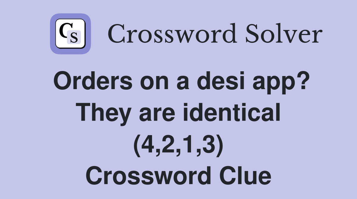 Orders on a desi app? They are identical (4,2,1,3) Crossword Clue