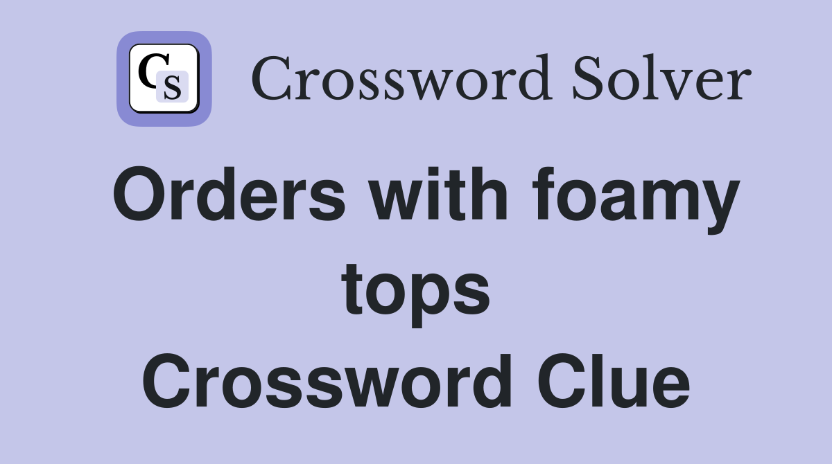 Orders with foamy tops Crossword Clue