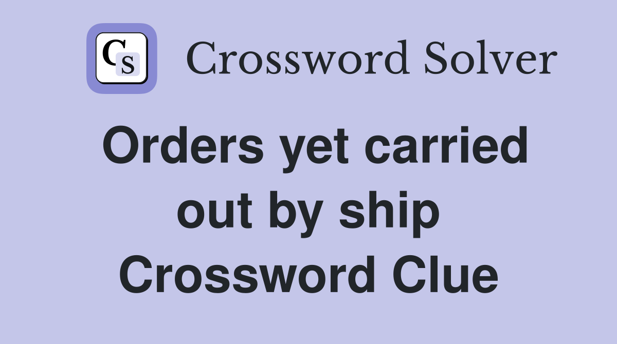 Orders yet carried out by ship Crossword Clue