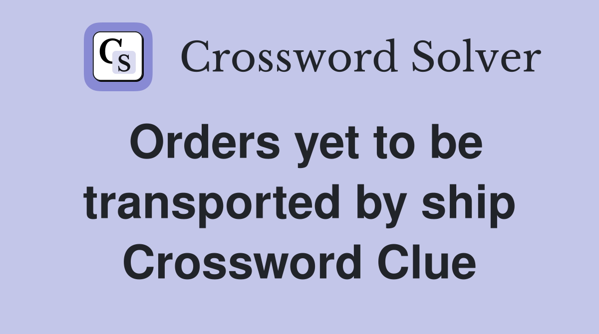 Orders yet to be transported by ship Crossword Clue