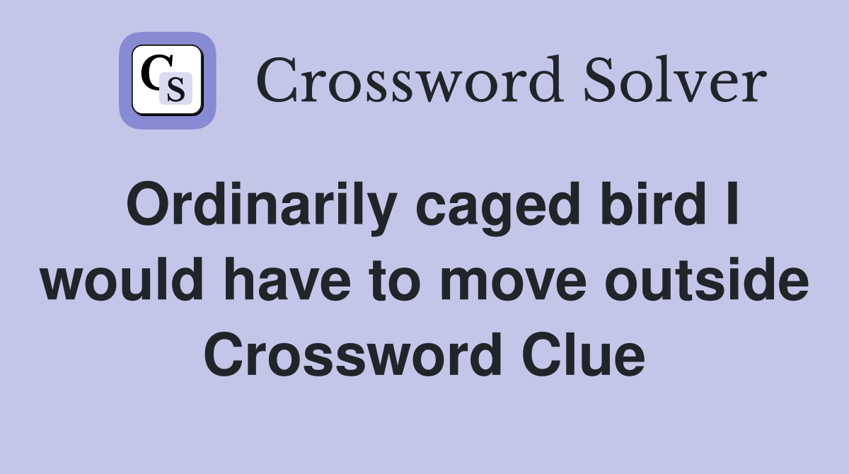 Ordinarily caged bird I would have to move outside Crossword Clue