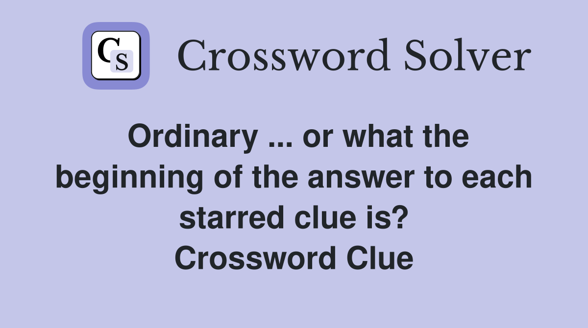Ordinary ... or what the beginning of the answer to each starred clue is? Crossword Clue