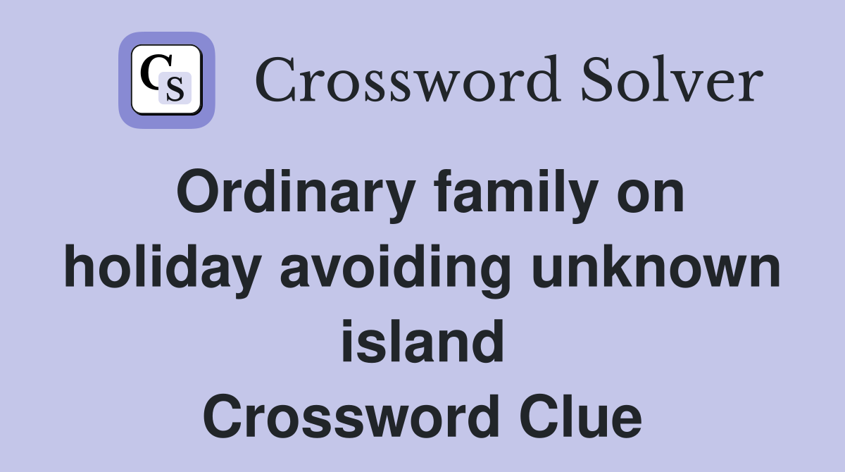 Ordinary family on holiday avoiding unknown island Crossword Clue