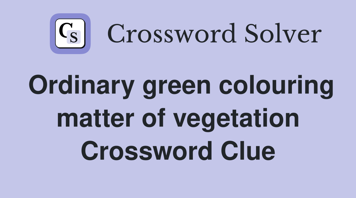 Ordinary green colouring matter of vegetation Crossword Clue