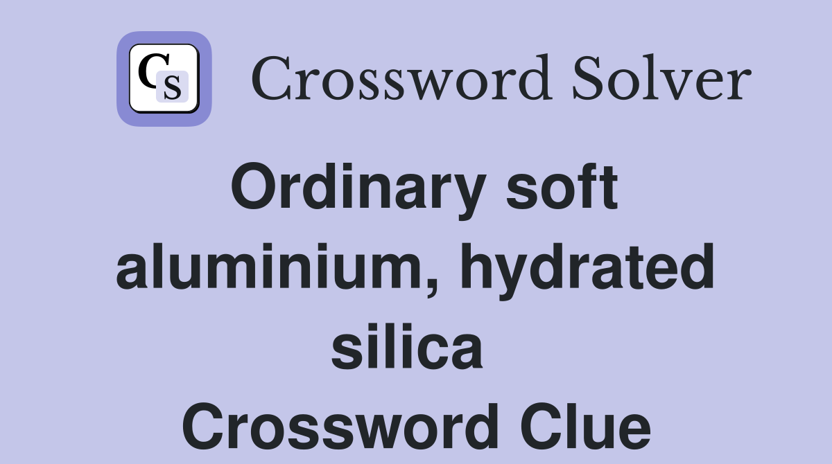 Ordinary soft aluminium, hydrated silica  Crossword Clue
