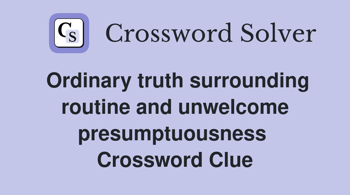 Ordinary truth surrounding routine and unwelcome presumptuousness  Crossword Clue